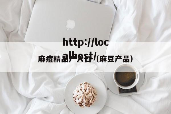 麻痘精品产入口(麻豆产品)