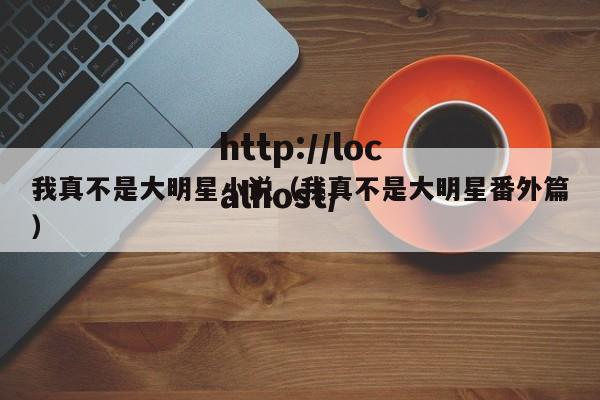 我真不是大明星小说(我真不是大明星番外篇)