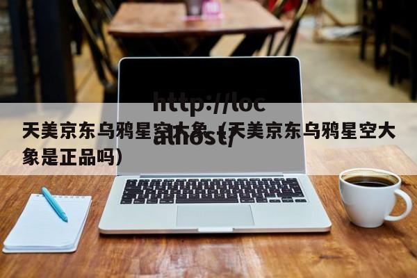 天美京东乌鸦星空大象(天美京东乌鸦星空大象是正品吗)