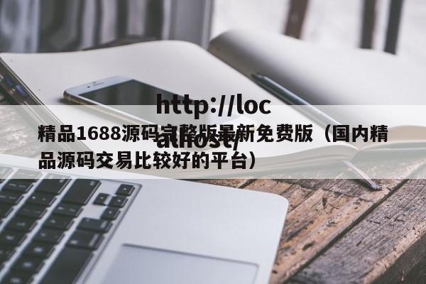 精品1688源码完整版最新免费版(国内精品源码交易比较好的平台)