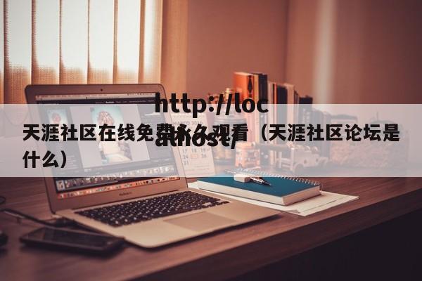 天涯社区在线免费永久观看(天涯社区论坛是什么)